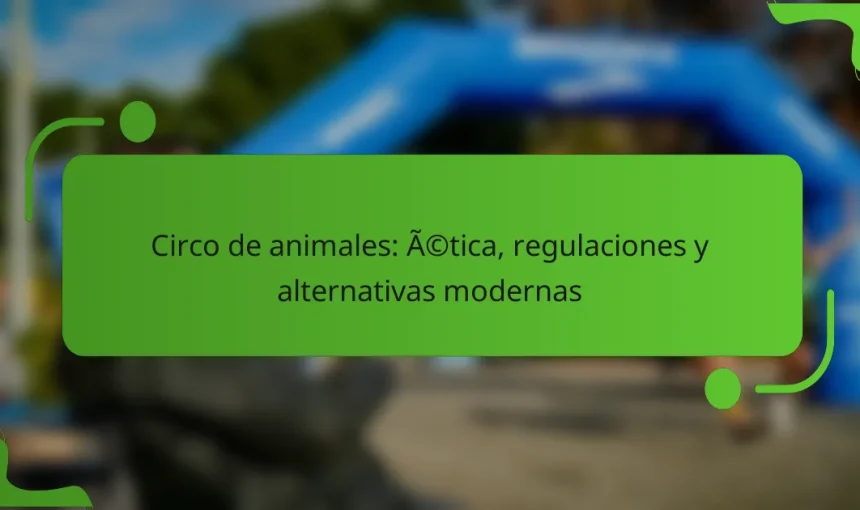 Circo de animales: ética, regulaciones y alternativas modernas