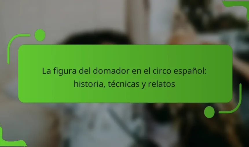 La figura del domador en el circo español: historia, técnicas y relatos