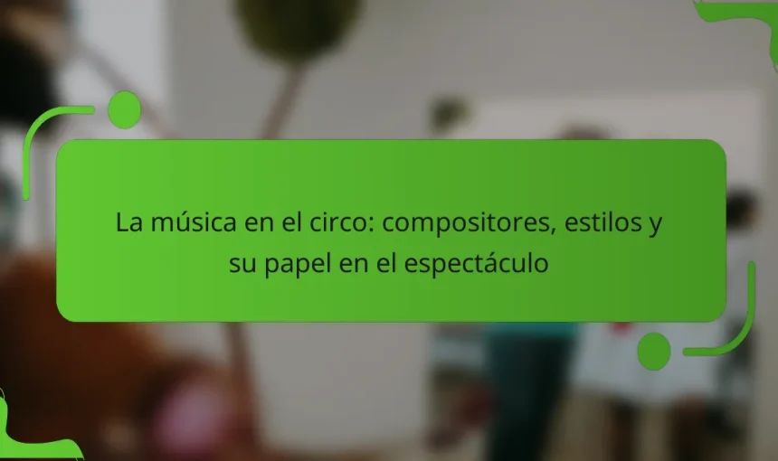 La música en el circo: compositores, estilos y su papel en el espectáculo
