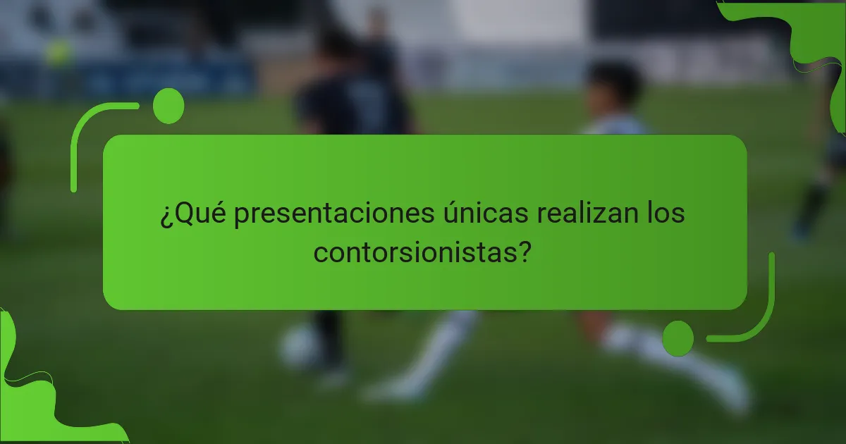 ¿Qué presentaciones únicas realizan los contorsionistas?